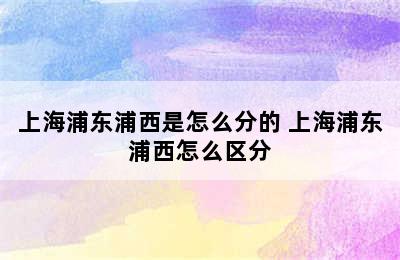 上海浦东浦西是怎么分的 上海浦东浦西怎么区分